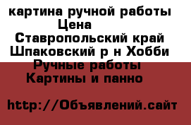 картина ручной работы › Цена ­ 500 - Ставропольский край, Шпаковский р-н Хобби. Ручные работы » Картины и панно   